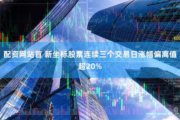 配资网站首 新坐标股票连续三个交易日涨幅偏离值超20%