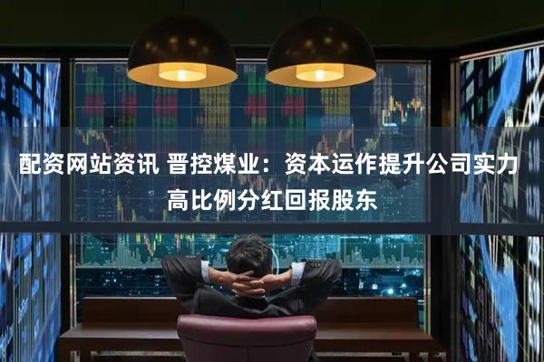 配资网站资讯 晋控煤业：资本运作提升公司实力 高比例分红回报股东