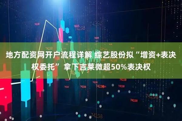地方配资网开户流程详解 综艺股份拟“增资+表决权委托” 拿下吉莱微超50%表决权