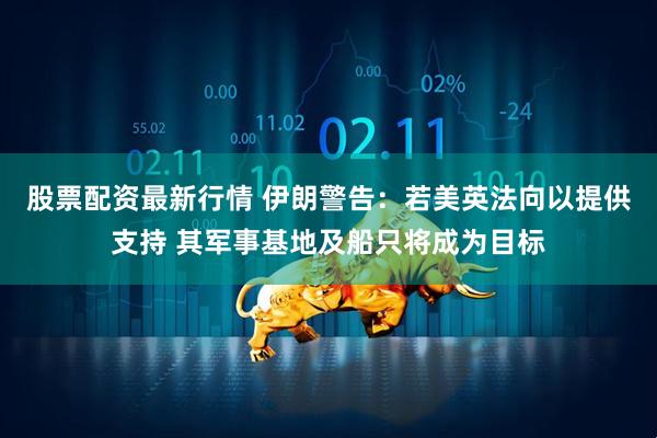 股票配资最新行情 伊朗警告：若美英法向以提供支持 其军事基地及船只将成为目标