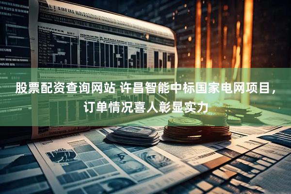 股票配资查询网站 许昌智能中标国家电网项目，订单情况喜人彰显实力