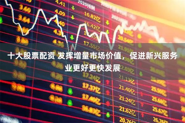 十大股票配资 发挥增量市场价值，促进新兴服务业更好更快发展