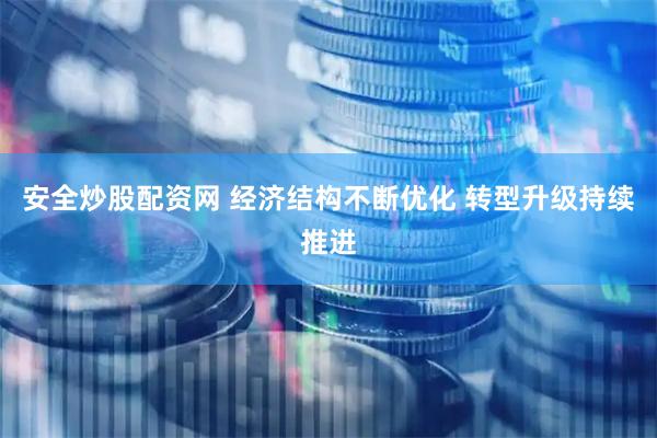 安全炒股配资网 经济结构不断优化 转型升级持续推进