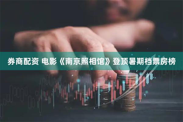 券商配资 电影《南京照相馆》登顶暑期档票房榜