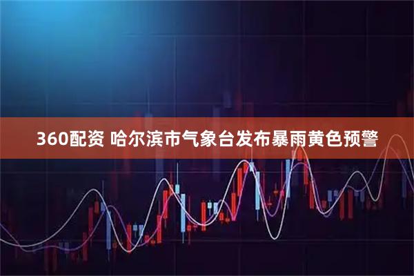 360配资 哈尔滨市气象台发布暴雨黄色预警