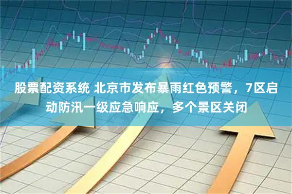 股票配资系统 北京市发布暴雨红色预警，7区启动防汛一级应急响应，多个景区关闭