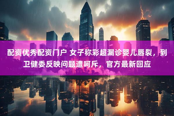 配资优秀配资门户 女子称彩超漏诊婴儿唇裂，到卫健委反映问题遭呵斥，官方最新回应