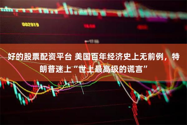 好的股票配资平台 美国百年经济史上无前例，特朗普迷上“世上最高级的谎言”