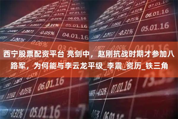 西宁股票配资平台 亮剑中，赵刚抗战时期才参加八路军，为何能与李云龙平级_李震_资历_铁三角