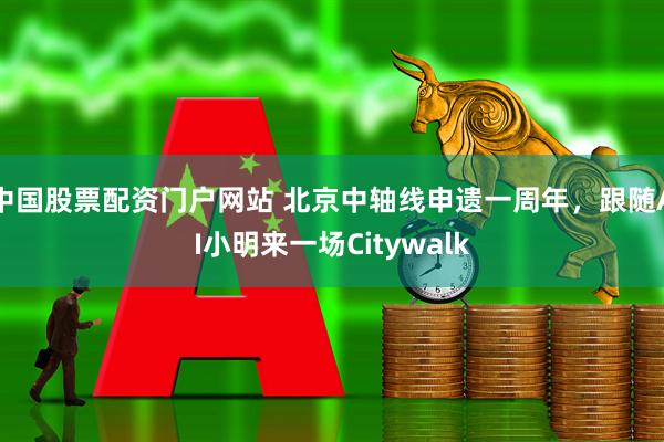 中国股票配资门户网站 北京中轴线申遗一周年，跟随AI小明来一场Citywalk