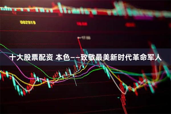 十大股票配资 本色——致敬最美新时代革命军人