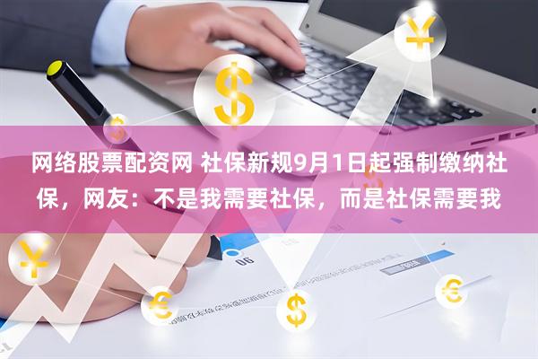 网络股票配资网 社保新规9月1日起强制缴纳社保，网友：不是我需要社保，而是社保需要我