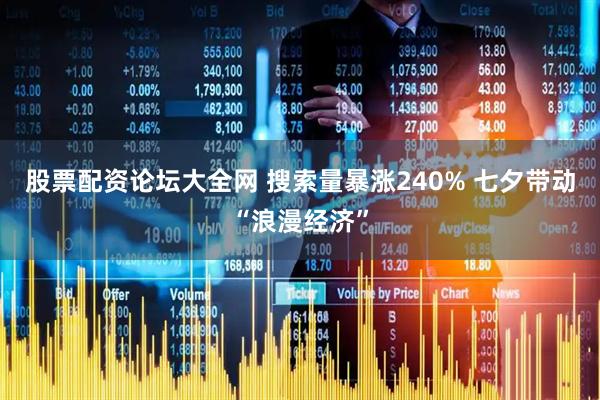 股票配资论坛大全网 搜索量暴涨240% 七夕带动“浪漫经济”