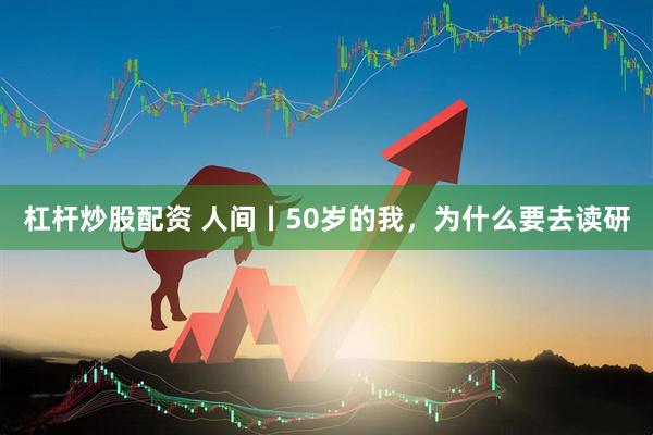杠杆炒股配资 人间丨50岁的我，为什么要去读研