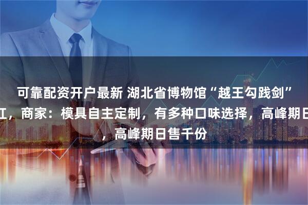 可靠配资开户最新 湖北省博物馆“越王勾践剑”盖饭走红，商家：模具自主定制，有多种口味选择，高峰期日售千份