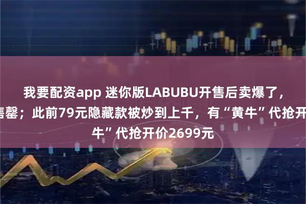 我要配资app 迷你版LABUBU开售后卖爆了，多平台已售罄；此前79元隐藏款被炒到上千，有“黄牛”代抢开价2699元