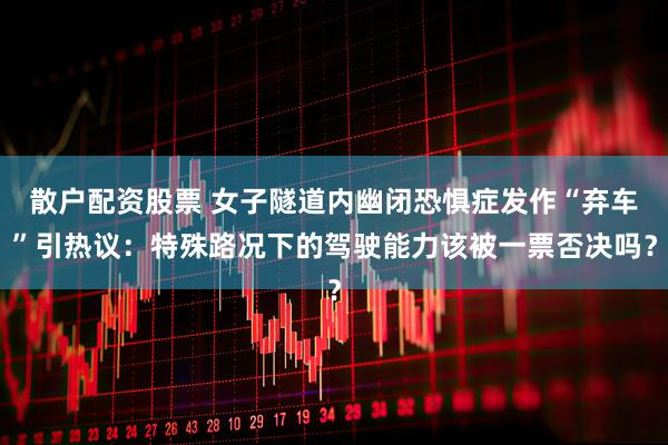 散户配资股票 女子隧道内幽闭恐惧症发作“弃车”引热议：特殊路况下的驾驶能力该被一票否决吗？
