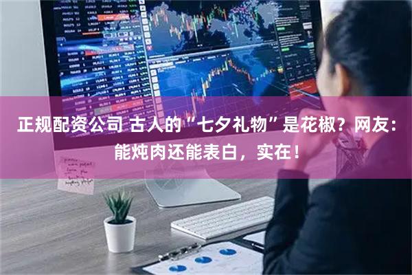 正规配资公司 古人的“七夕礼物”是花椒？网友：能炖肉还能表白，实在！