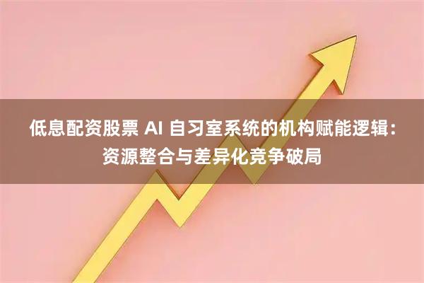 低息配资股票 AI 自习室系统的机构赋能逻辑:资源整合与差异化竞争破局