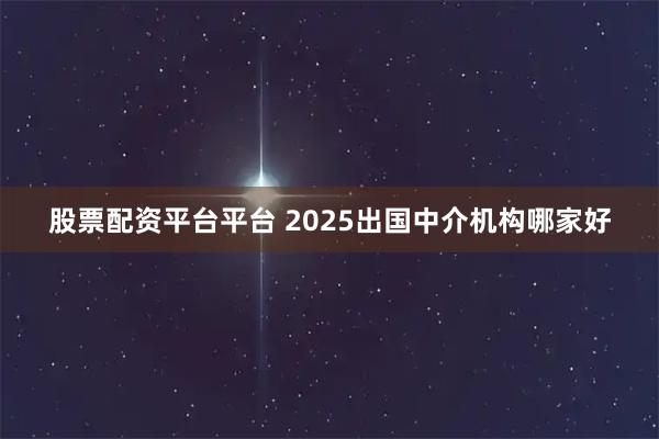 股票配资平台平台 2025出国中介机构哪家好