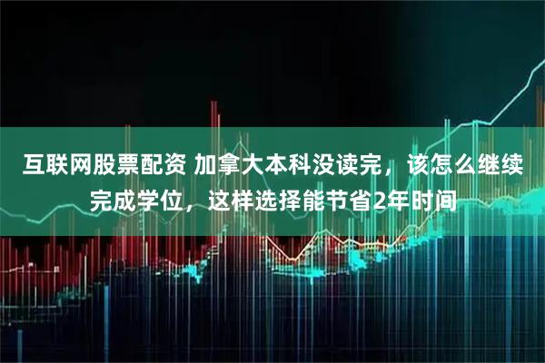 互联网股票配资 加拿大本科没读完，该怎么继续完成学位，这样选择能节省2年时间