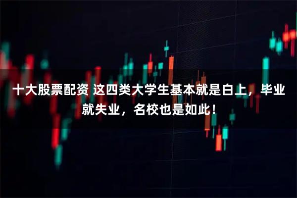 十大股票配资 这四类大学生基本就是白上,毕业就失业,名校也是如此!