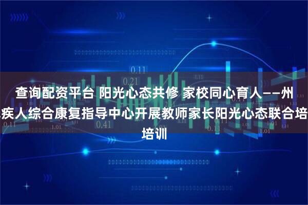查询配资平台 阳光心态共修 家校同心育人——州残疾人综合康复指导中心开展教师家长阳光心态联合培训