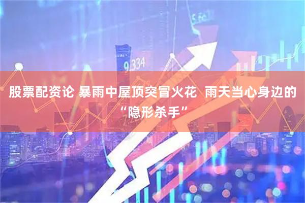 股票配资论 暴雨中屋顶突冒火花  雨天当心身边的“隐形杀手”