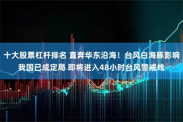 十大股票杠杆排名 直奔华东沿海！台风白海豚影响我国已成定局 即将进入48小时台风警戒线