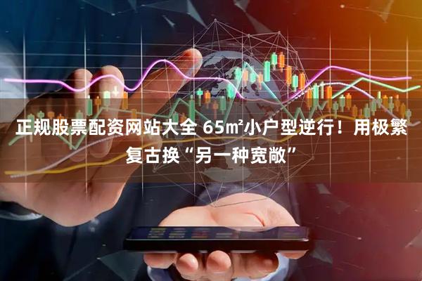 正规股票配资网站大全 65㎡小户型逆行！用极繁复古换“另一种宽敞”