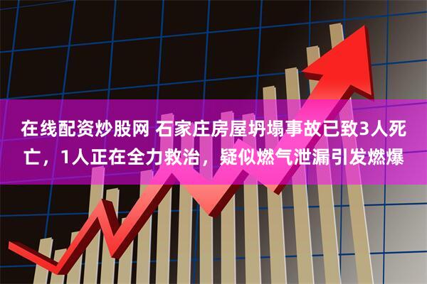 在线配资炒股网 石家庄房屋坍塌事故已致3人死亡，1人正在全力救治，疑似燃气泄漏引发燃爆