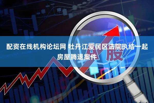 配资在线机构论坛网 牡丹江爱民区法院执结一起房屋腾退案件